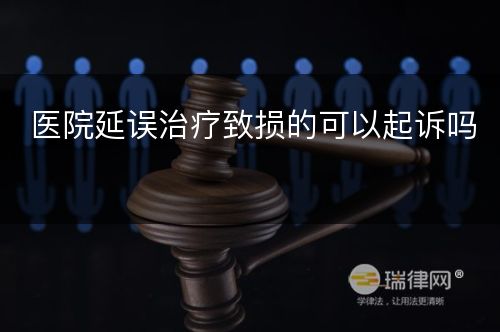 医院延误治疗致损的可以起诉吗