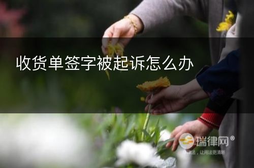 收货单签字被起诉怎么办