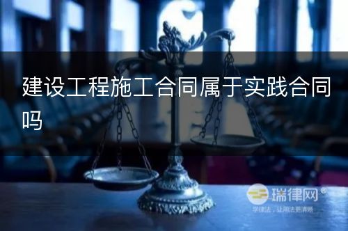 建设工程施工合同属于实践合同吗