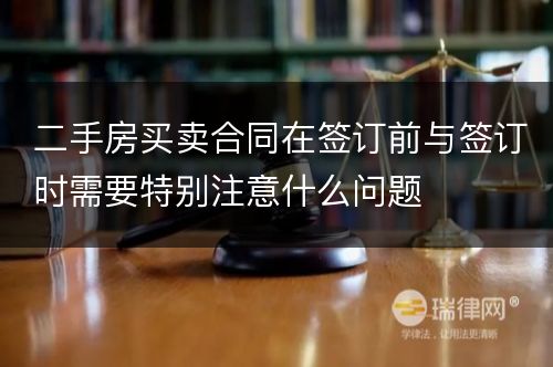 二手房买卖合同在签订前与签订时需要特别注意什么问题