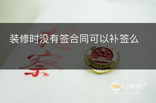 装修时没有签合同可以补签么