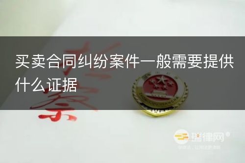 买卖合同纠纷案件一般需要提供什么证据