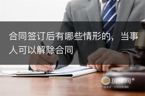 合同签订后有哪些情形的，当事人可以解除合同