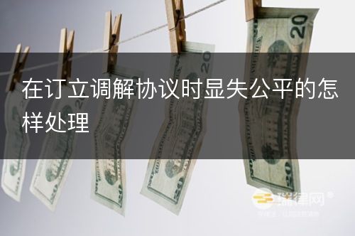 在订立调解协议时显失公平的怎样处理