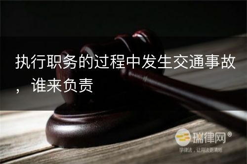 执行职务的过程中发生交通事故，谁来负责