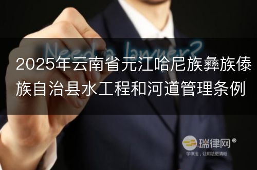 2025年云南省元江哈尼族彝族傣族自治县水工程和河道管理条例最新全文