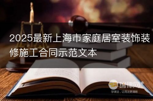 2025最新上海市家庭居室装饰装修施工合同示范文本