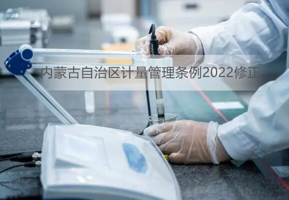 内蒙古自治区计量管理条例2022修正