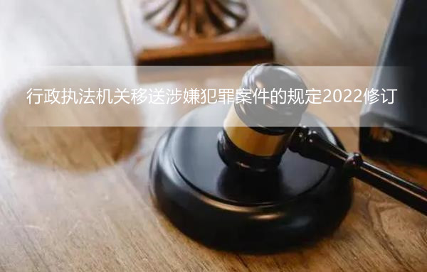 行政执法机关移送涉嫌犯罪案件的规定2022修订