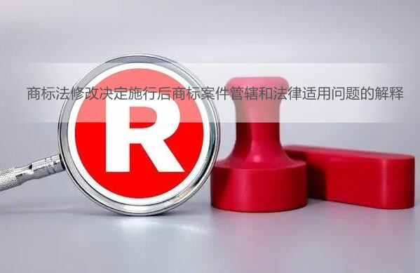 商标法修改决定施行后商标案件管辖和法律适用问题的解释