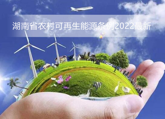 湖南省农村可再生能源条例2022最新