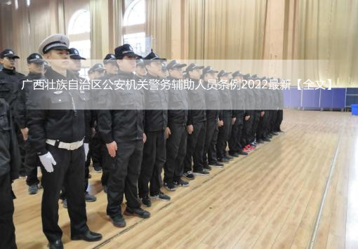 广西壮族自治区公安机关警务辅助人员条例2022最新【全文】