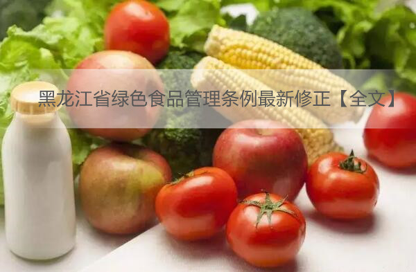 黑龙江省绿色食品管理条例最新修正【全文】