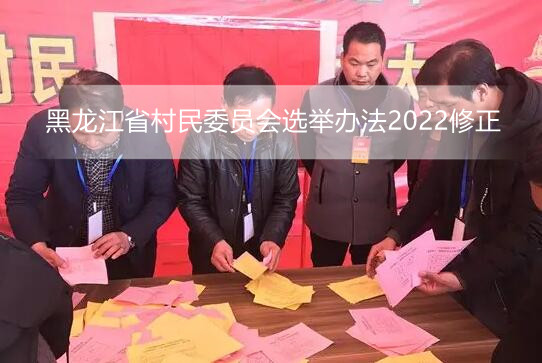 黑龙江省村民委员会选举办法2022修正