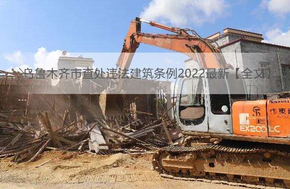 乌鲁木齐市查处违法建筑条例2022最新【全文】