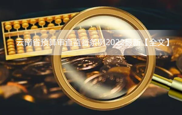 云南省预算审查监督条例2022最新【全文】